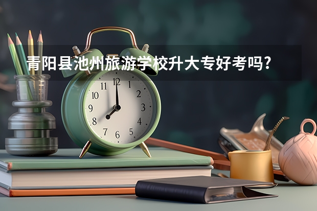 青阳县池州旅游学校升大专好考吗?