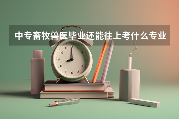 中专畜牧兽医毕业还能往上考什么专业