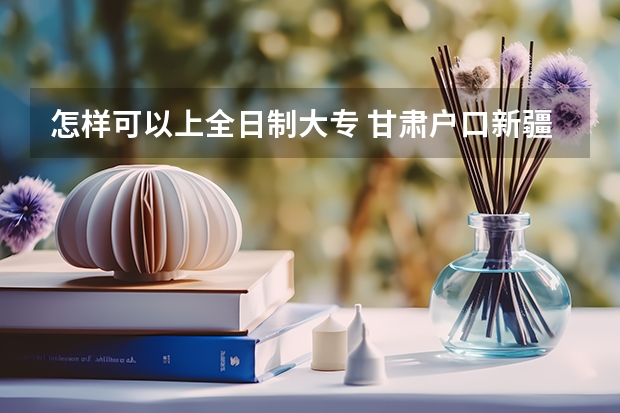 怎样可以上全日制大专 甘肃户口新疆应届中专毕业生能不能参加新疆单招直升专三校生