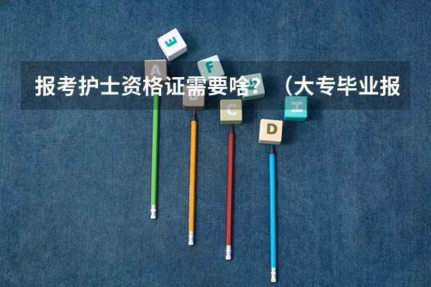 报考护士资格证需要啥？（大专毕业报考护师资格证需几年）