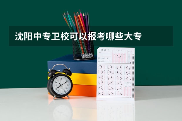 沈阳中专卫校可以报考哪些大专