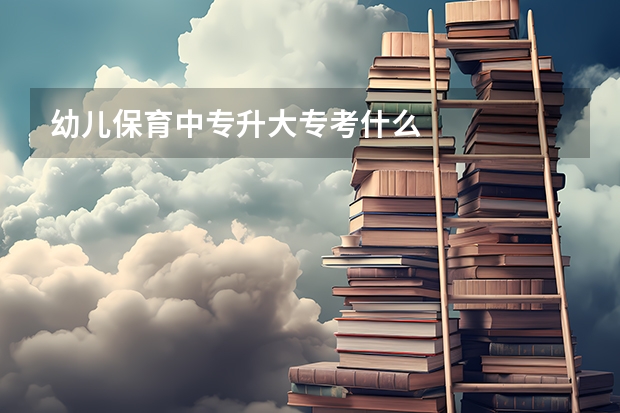 幼儿保育中专升大专考什么
