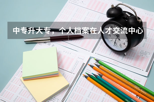 中专升大专，个人档案在人才交流中心，我该怎么把档案交到学校去