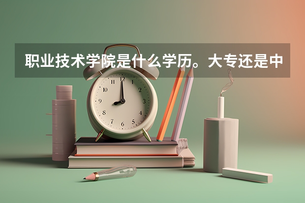 职业技术学院是什么学历。大专还是中专还是技校