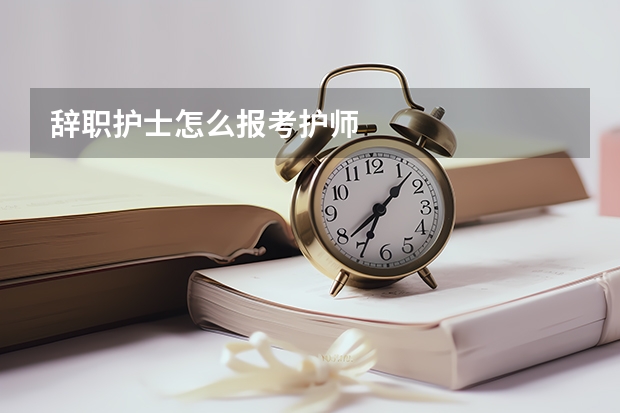 辞职护士怎么报考护师