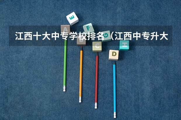江西十大中专学校排名（江西中专升大专的学校有哪几个？）