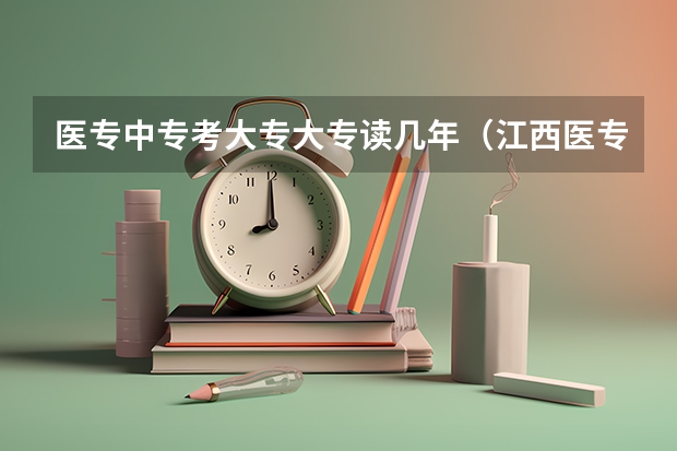 医专中专考大专大专读几年（江西医专是大专还是中专）