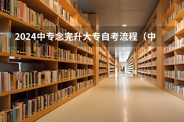 2024中专念完升大专自考流程（中专升大专报名流程及时间）