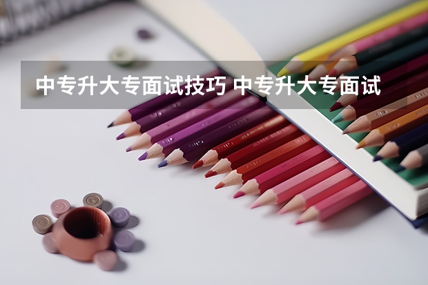 中专升大专面试技巧 中专升大专面试流程