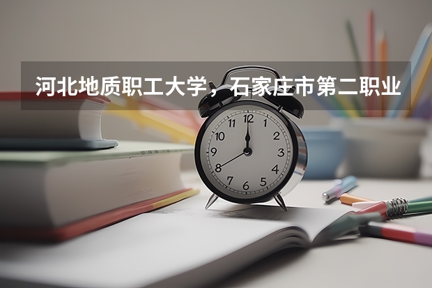 河北地质职工大学，石家庄市第二职业中专，沧州职业技术学院，哪个学校比较好