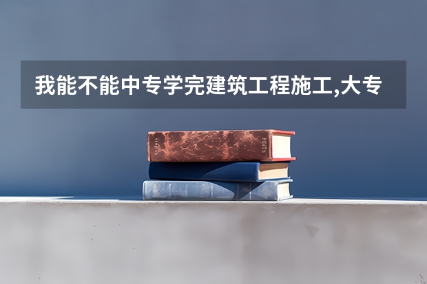 我能不能中专学完建筑工程施工,大专在学建筑工程技术,还有现在什么建筑类的专业好,我是男生哦。谢谢哦，