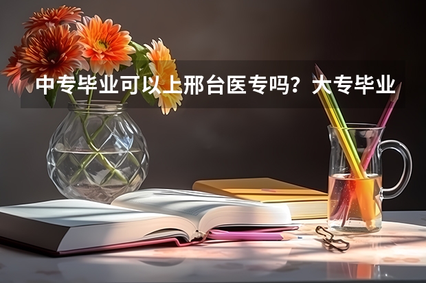 中专毕业可以上邢台医专吗?大专毕业 呢?分别上几年?
