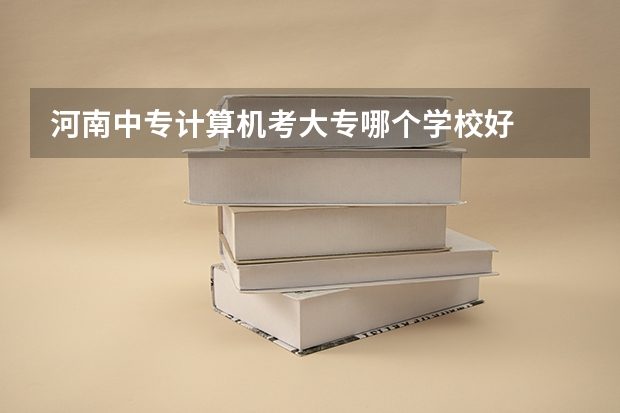 河南中专计算机考大专哪个学校好