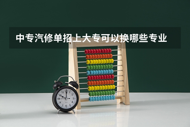 中专汽修单招上大专可以换哪些专业