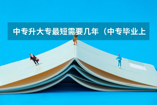 中专升大专最短需要几年（中专毕业上3年大专还是2年大专好？）