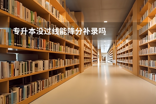 专升本没过线能降分补录吗