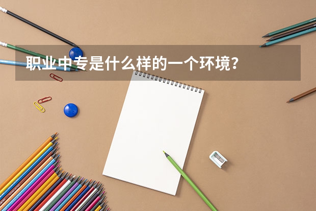 职业中专是什么样的一个环境?