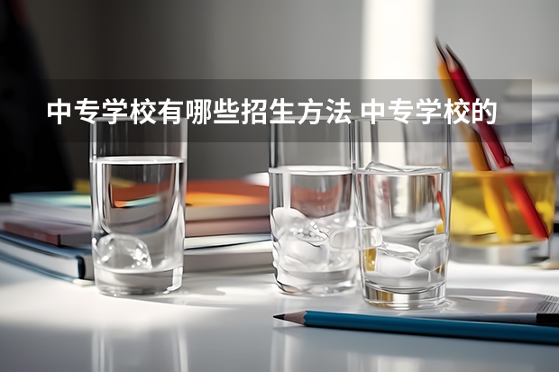 中专学校有哪些招生方法 中专学校的招生报名有什么不同吗？
