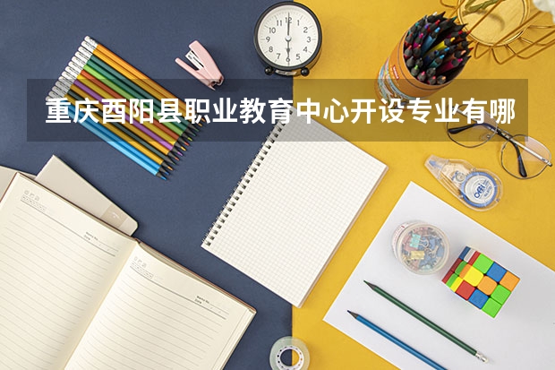 重庆酉阳县职业教育中心开设专业有哪些 重庆酉阳县职业教育中心优势专业是什么