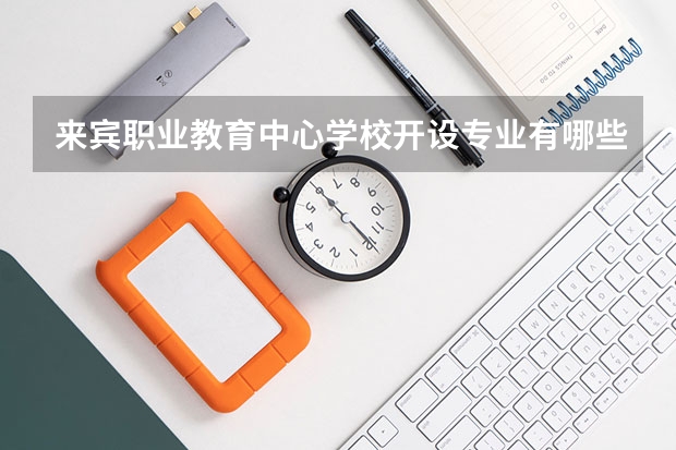 来宾职业教育中心学校开设专业有哪些 来宾职业教育中心学校优势专业是什么
