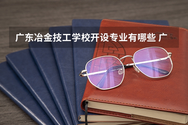 广东冶金技工学校开设专业有哪些 广东冶金技工学校优势专业是什么
