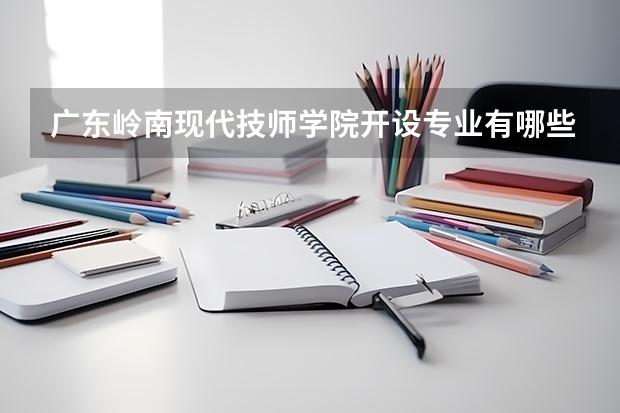 广东岭南现代技师学院开设专业有哪些 广东岭南现代技师学院优势专业是什么