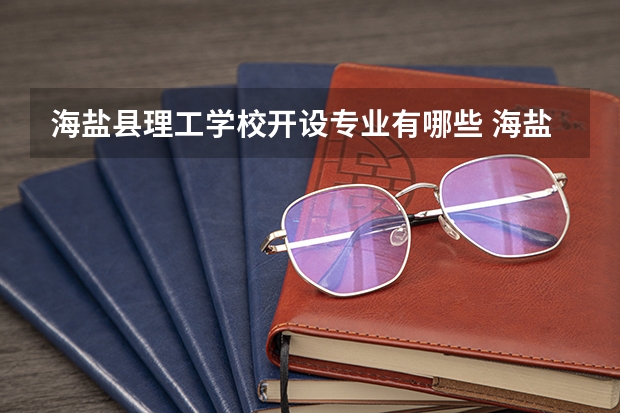 海盐县理工学校开设专业有哪些 海盐县理工学校优势专业是什么