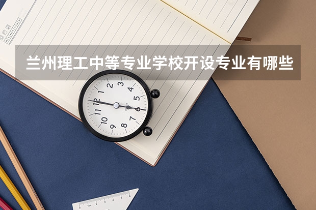 兰州理工中等专业学校开设专业有哪些 兰州理工中等专业学校优势专业是什么