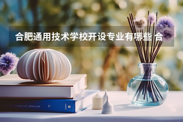 合肥通用技术学校开设专业有哪些 合肥通用技术学校优势专业是什么