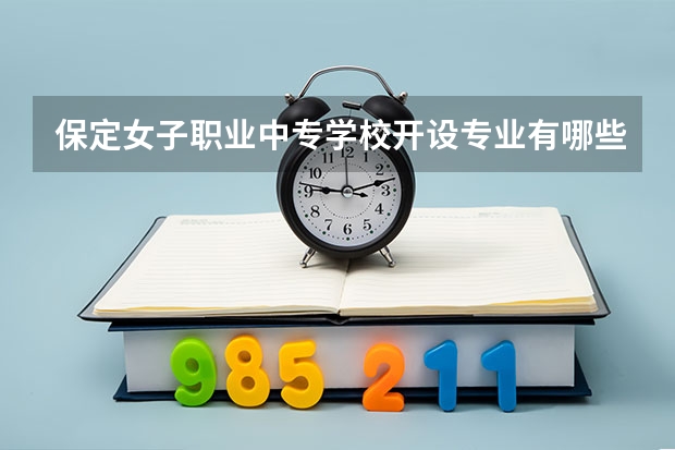 保定女子职业中专学校开设专业有哪些 保定女子职业中专学校优势专业是什么
