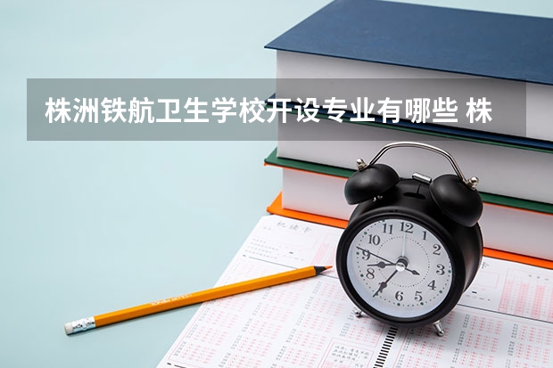 株洲铁航卫生学校开设专业有哪些 株洲铁航卫生学校优势专业是什么