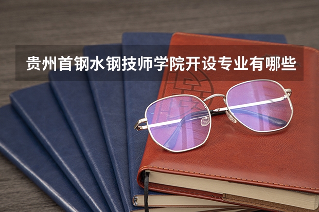 贵州首钢水钢技师学院开设专业有哪些 贵州首钢水钢技师学院优势专业是什么