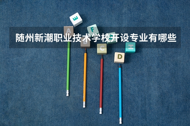 随州新潮职业技术学校开设专业有哪些 随州新潮职业技术学校优势专业是什么