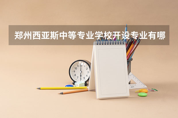 郑州西亚斯中等专业学校开设专业有哪些 郑州西亚斯中等专业学校优势专业是什么