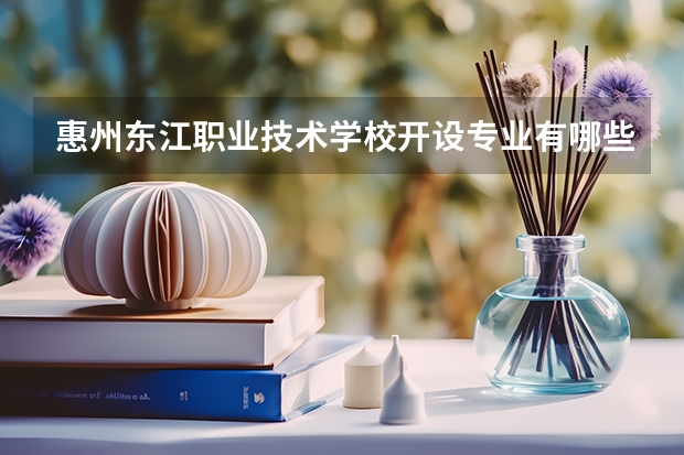 惠州东江职业技术学校开设专业有哪些 惠州东江职业技术学校优势专业是什么