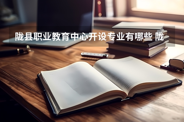 陇县职业教育中心开设专业有哪些 陇县职业教育中心优势专业是什么