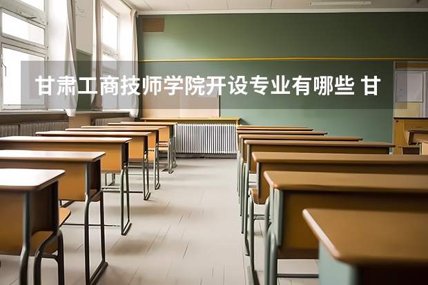 甘肃工商技师学院开设专业有哪些 甘肃工商技师学院优势专业是什么