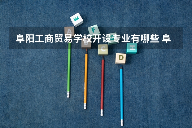 阜阳工商贸易学校开设专业有哪些 阜阳工商贸易学校优势专业是什么