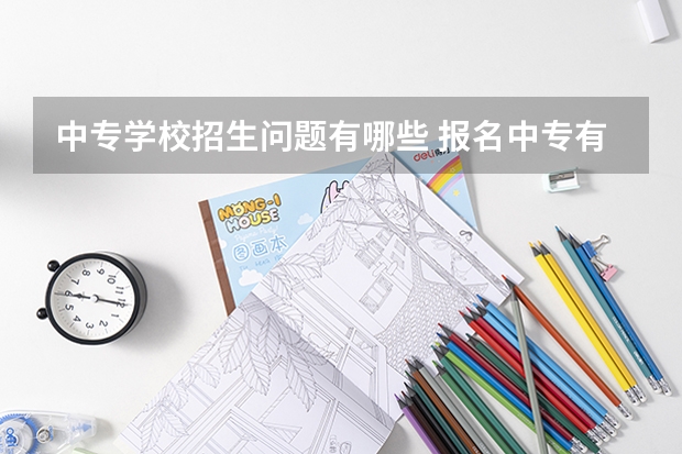 中专学校招生问题有哪些 报名中专有什么要注意的问题吗？
