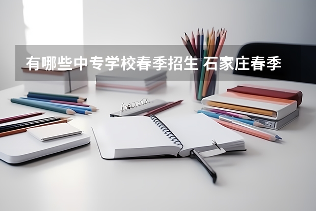有哪些中专学校春季招生 石家庄春季招生有哪些学校