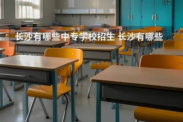 长沙有哪些中专学校招生 长沙有哪些中专学校