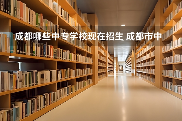 成都哪些中专学校现在招生 成都市中专职业学校有哪些