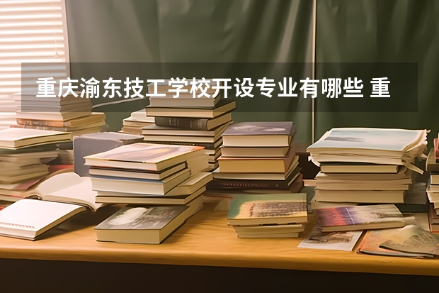 重庆渝东技工学校开设专业有哪些 重庆渝东技工学校优势专业是什么