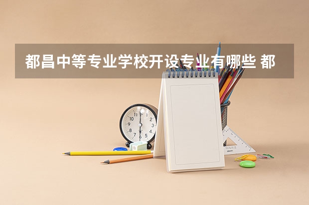 都昌中等专业学校开设专业有哪些 都昌中等专业学校优势专业是什么