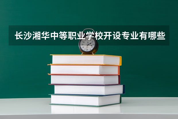 长沙湘华中等职业学校开设专业有哪些 长沙湘华中等职业学校优势专业是什么
