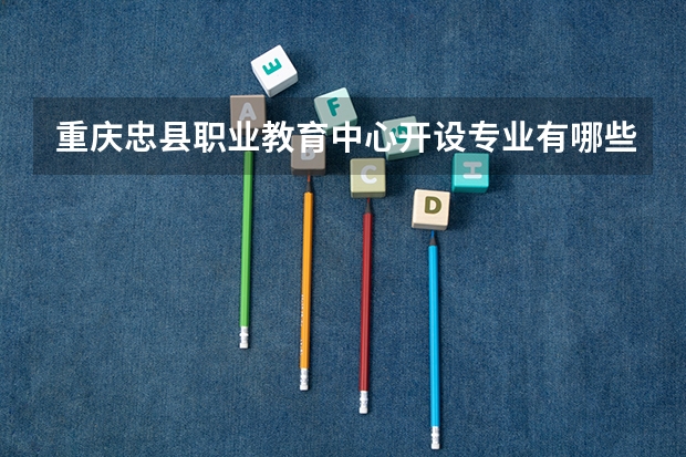 重庆忠县职业教育中心开设专业有哪些 重庆忠县职业教育中心优势专业是什么