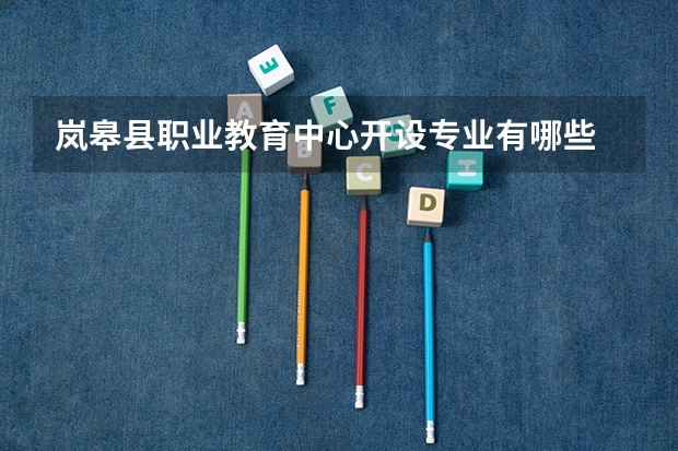 岚皋县职业教育中心开设专业有哪些 岚皋县职业教育中心优势专业是什么