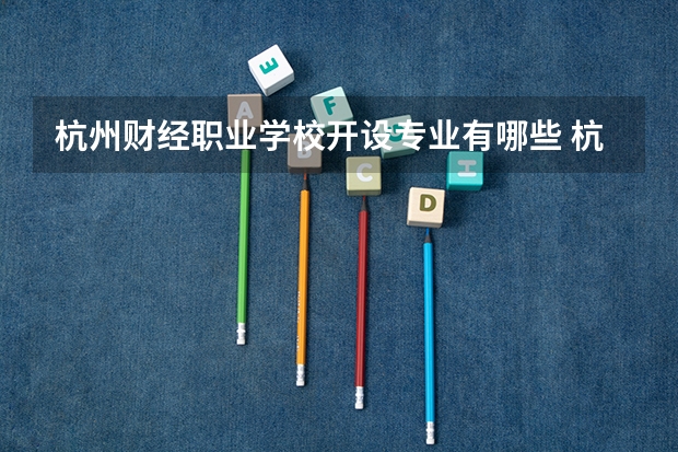 杭州财经职业学校开设专业有哪些 杭州财经职业学校优势专业是什么