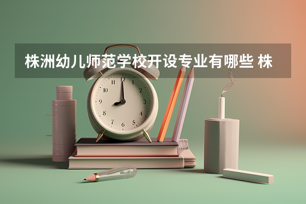 株洲幼儿师范学校开设专业有哪些 株洲幼儿师范学校优势专业是什么