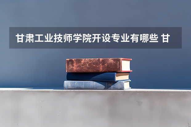 甘肃工业技师学院开设专业有哪些 甘肃工业技师学院优势专业是什么